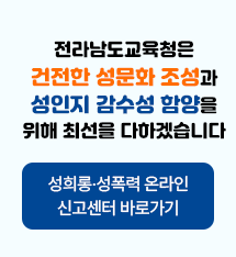 전라남도 교육청은 건전한 성문화 조성과 성인지 감수성 함양을 위해 최선을 다하겠습니다. 성희롱.성폭력 온라인 신고센터 바로가기
